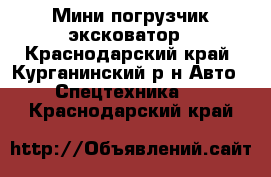 Мини погрузчик эксковатор - Краснодарский край, Курганинский р-н Авто » Спецтехника   . Краснодарский край